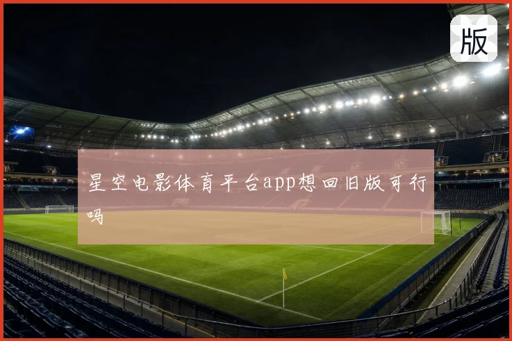 星空电影体育平台app想回旧版可行吗